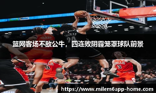 篮网客场不敌公牛，四连败阴霾笼罩球队前景